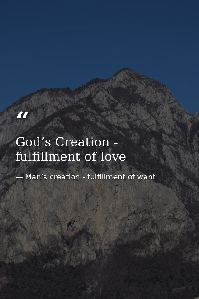 God’s Creation - fulfillment of love — Man’s creation - fulfillment of want