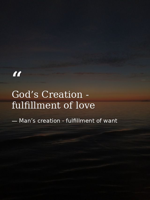 God’s Creation - fulfillment of love — Man’s creation - fulfillment of want
