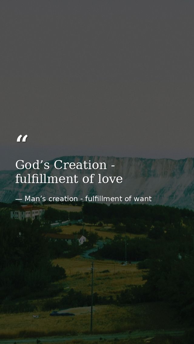 God’s Creation - fulfillment of love — Man’s creation - fulfillment of want