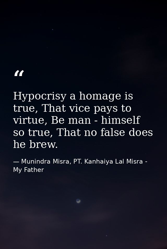 Hypocrisy a homage is true, That vice pays to virtue, Be man - himself so true, That no false does he brew. — Munindra Misra, PT. Kanhaiya Lal Misra - My Father
