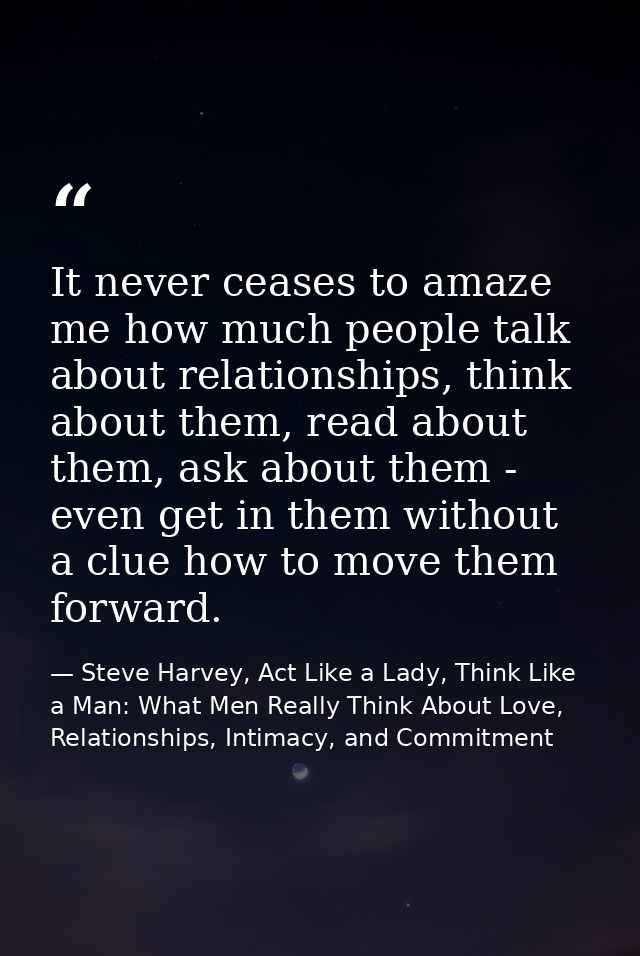 It never ceases to amaze me how much people talk about relationships, think about them, read about them, ask about them  — Steve Harvey, Act Like a Lady, Think Like a Man: What Men Really Think About Love, Relationships, Intimacy, and Commitment