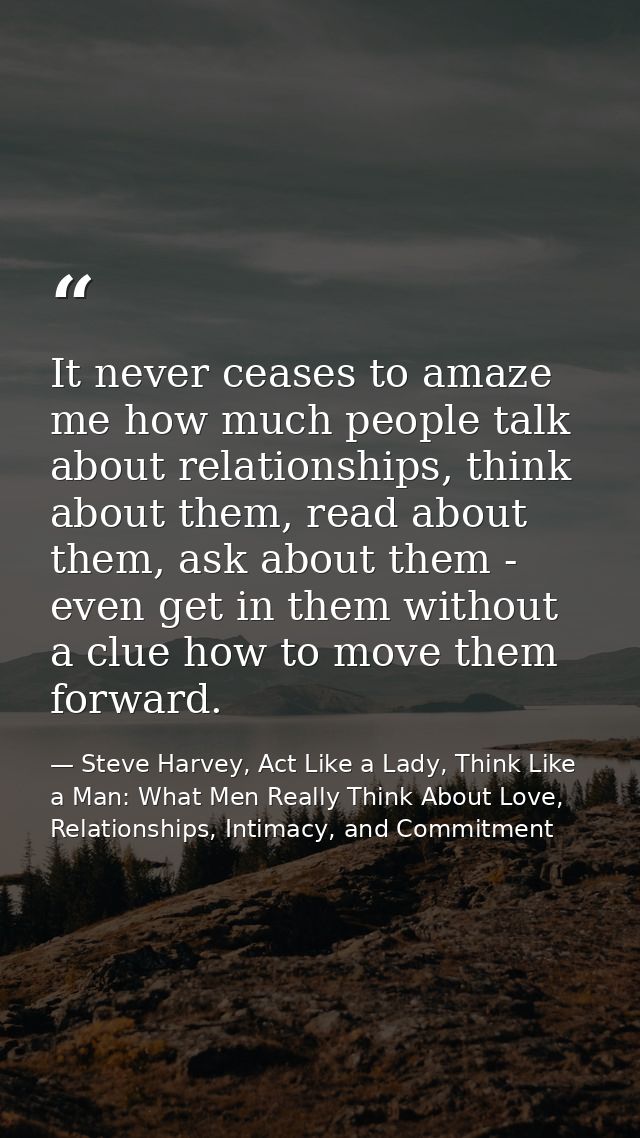 It never ceases to amaze me how much people talk about relationships, think about them, read about them, ask about them  — Steve Harvey, Act Like a Lady, Think Like a Man: What Men Really Think About Love, Relationships, Intimacy, and Commitment