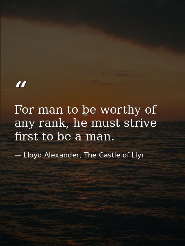 For man to be worthy of any rank, he must strive first to be a man. — Lloyd Alexander, The Castle of Llyr