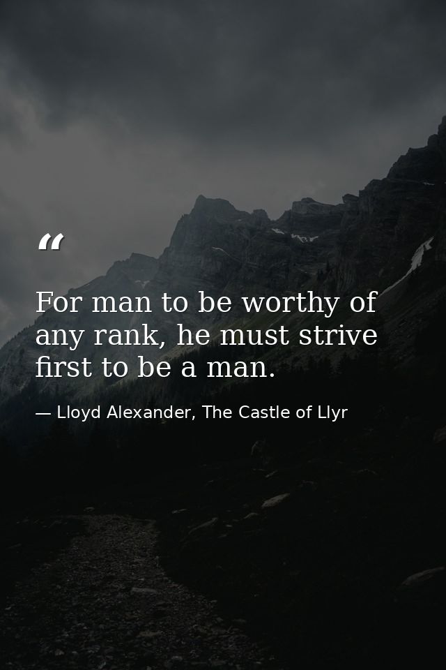 For man to be worthy of any rank, he must strive first to be a man. — Lloyd Alexander, The Castle of Llyr