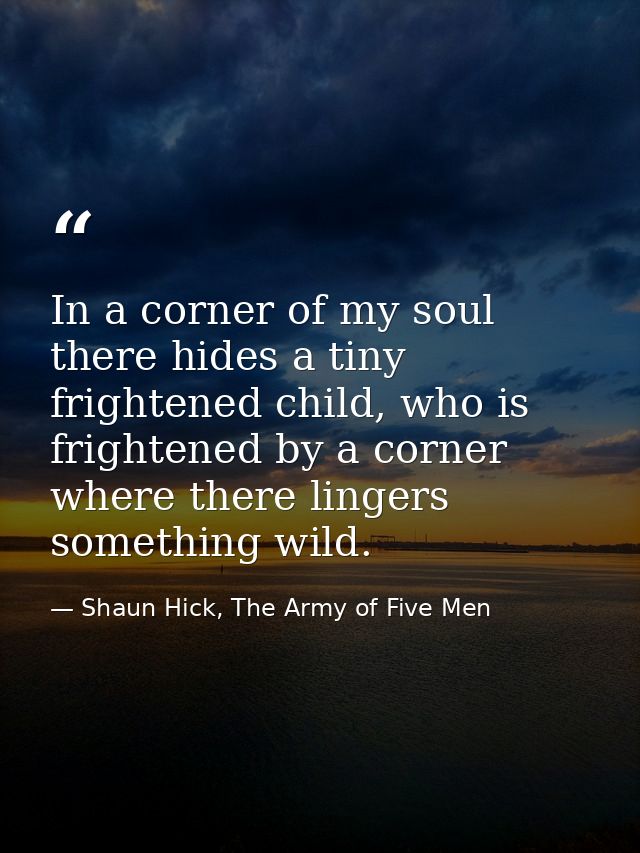 In a corner of my soul there hides a tiny frightened child, who is frightened by a corner where there lingers something  — Shaun Hick, The Army of Five Men
