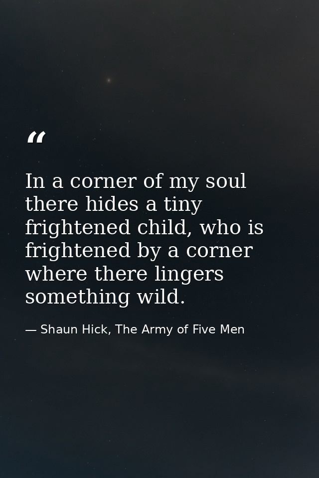 In a corner of my soul there hides a tiny frightened child, who is frightened by a corner where there lingers something  — Shaun Hick, The Army of Five Men