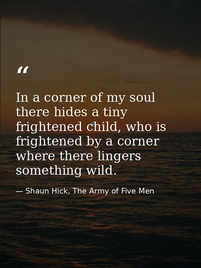 In a corner of my soul there hides a tiny frightened child, who is frightened by a corner where there lingers something  — Shaun Hick, The Army of Five Men