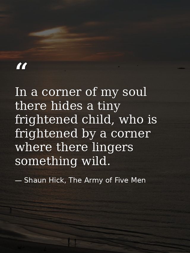 In a corner of my soul there hides a tiny frightened child, who is frightened by a corner where there lingers something  — Shaun Hick, The Army of Five Men