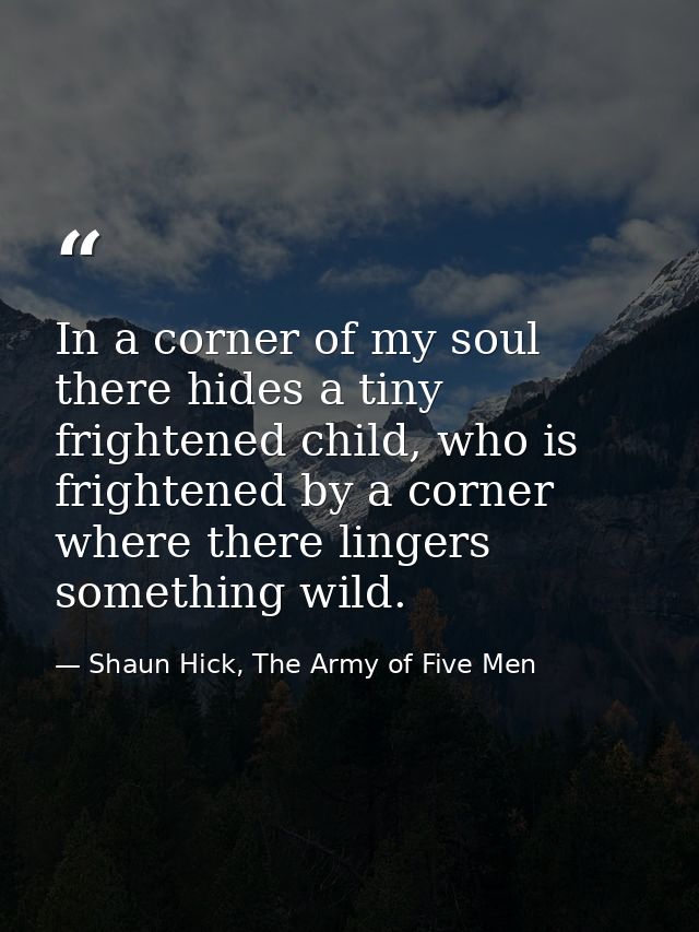 In a corner of my soul there hides a tiny frightened child, who is frightened by a corner where there lingers something  — Shaun Hick, The Army of Five Men