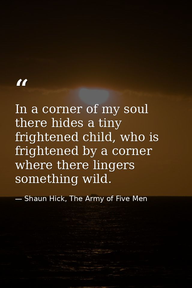 In a corner of my soul there hides a tiny frightened child, who is frightened by a corner where there lingers something  — Shaun Hick, The Army of Five Men