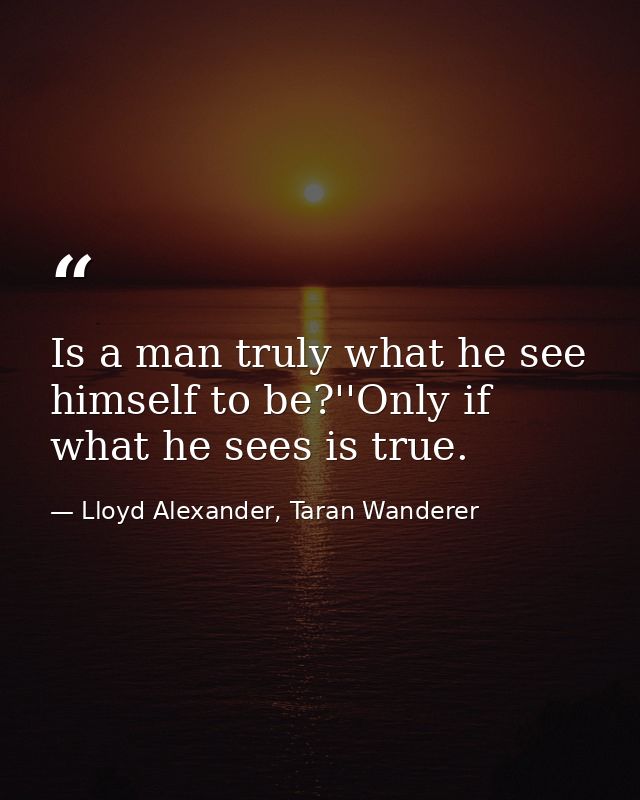 Is a man truly what he see himself to be?''Only if what he sees is true. — Lloyd Alexander, Taran Wanderer