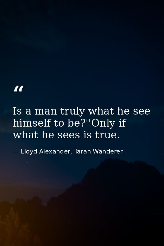 Is a man truly what he see himself to be?''Only if what he sees is true. — Lloyd Alexander, Taran Wanderer