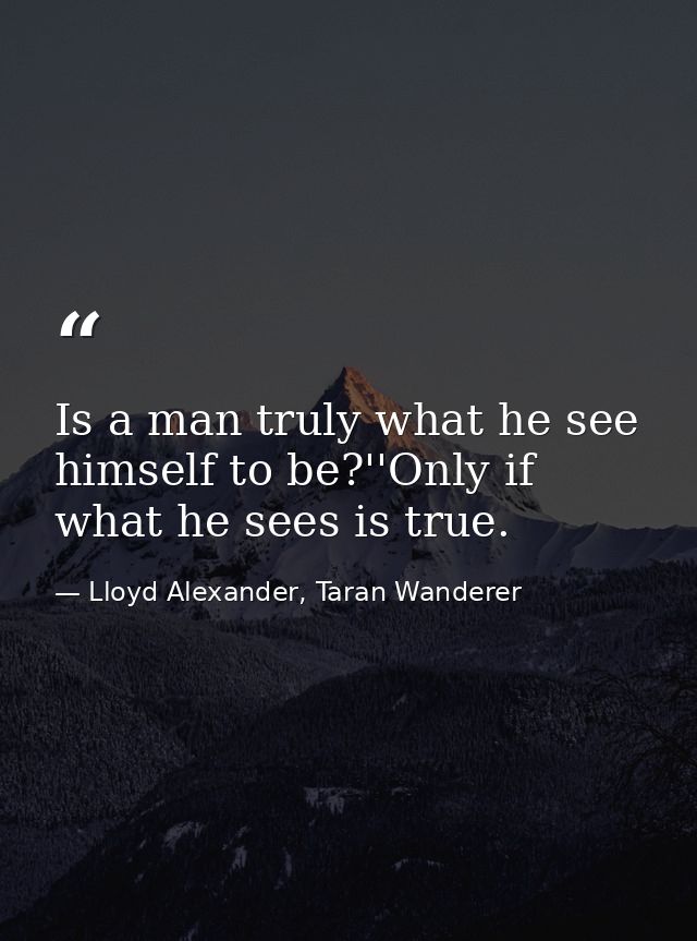 Is a man truly what he see himself to be?''Only if what he sees is true. — Lloyd Alexander, Taran Wanderer