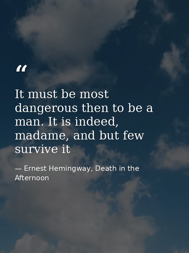 It must be most dangerous then to be a man. It is indeed, madame, and but few survive it — Ernest Hemingway, Death in the Afternoon