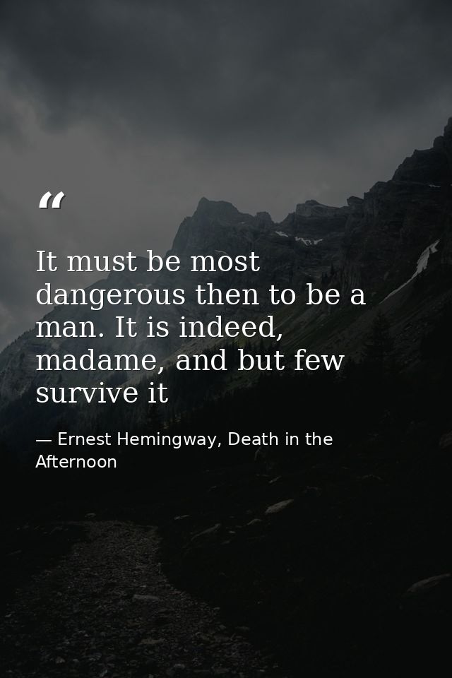 It must be most dangerous then to be a man. It is indeed, madame, and but few survive it — Ernest Hemingway, Death in the Afternoon