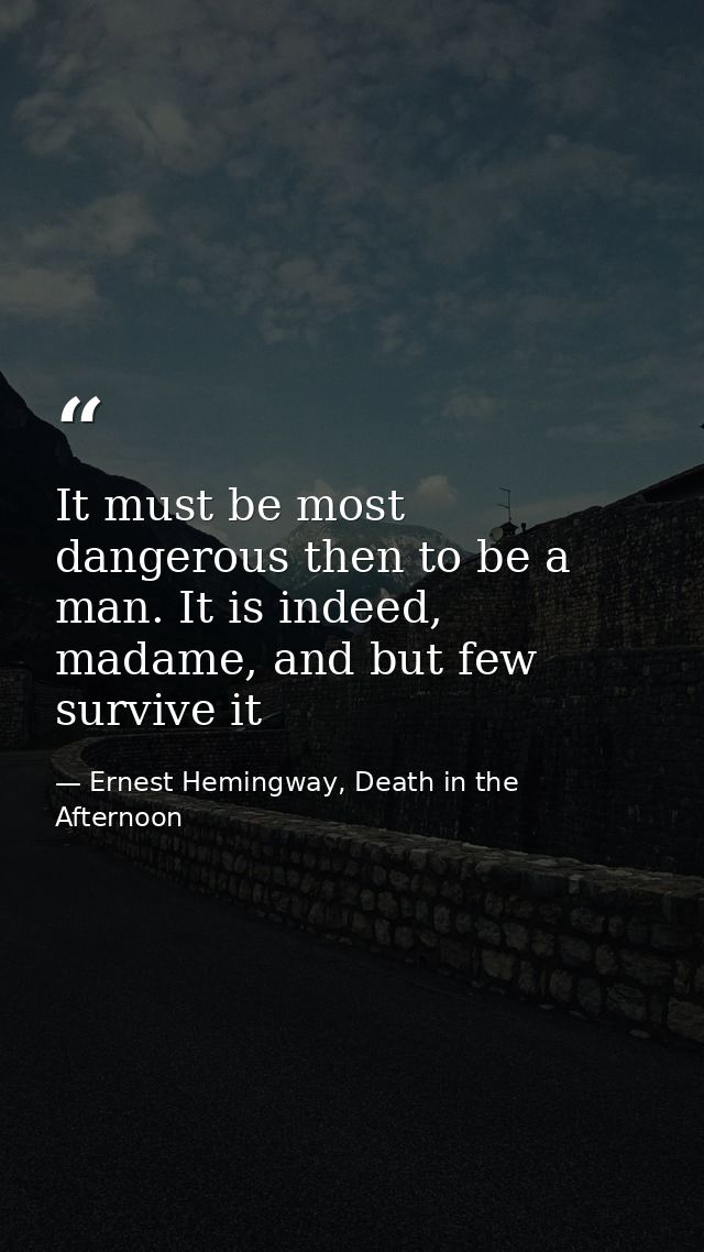 It must be most dangerous then to be a man. It is indeed, madame, and but few survive it — Ernest Hemingway, Death in the Afternoon