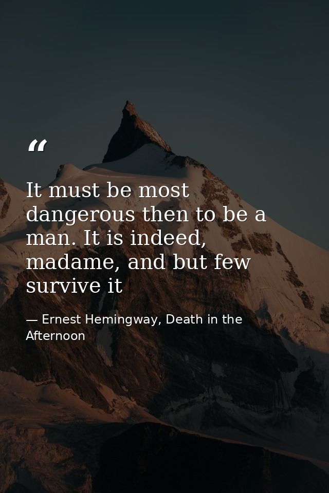 It must be most dangerous then to be a man. It is indeed, madame, and but few survive it — Ernest Hemingway, Death in the Afternoon