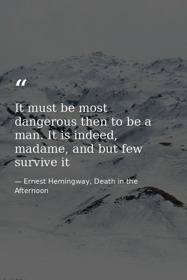 It must be most dangerous then to be a man. It is indeed, madame, and but few survive it — Ernest Hemingway, Death in the Afternoon