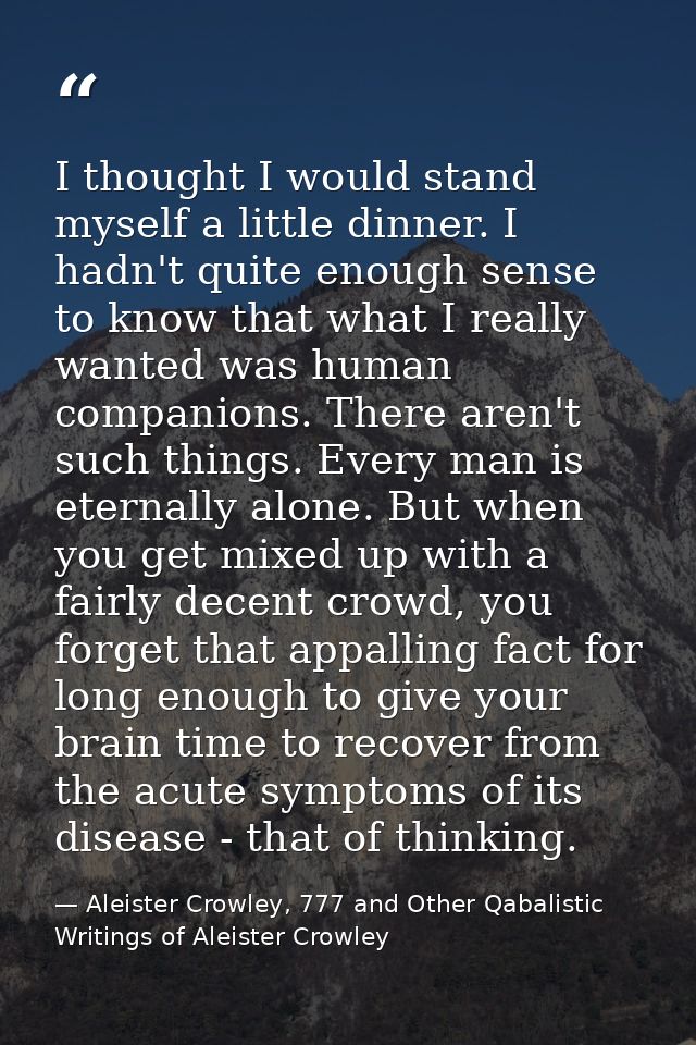 I thought I would stand myself a little dinner. I hadn't quite enough sense to know that what I really wanted was human  — Aleister Crowley, 777 and Other Qabalistic Writings of Aleister Crowley
