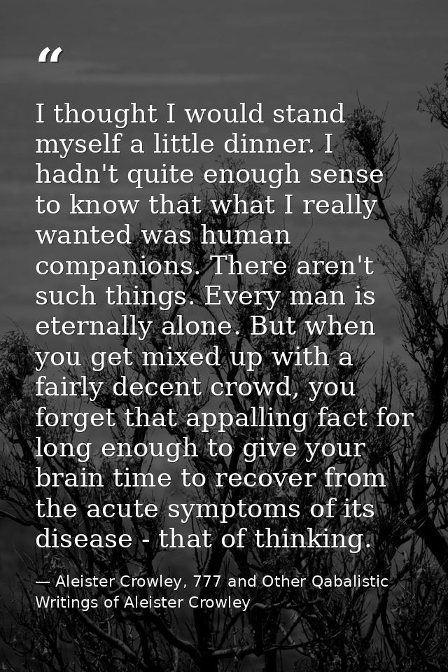 I thought I would stand myself a little dinner. I hadn't quite enough sense to know that what I really wanted was human  — Aleister Crowley, 777 and Other Qabalistic Writings of Aleister Crowley