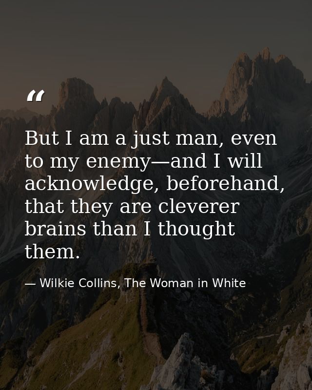 But I am a just man, even to my enemy—and I will acknowledge, beforehand, that they are cleverer brains than I thought t — Wilkie Collins, The Woman in White