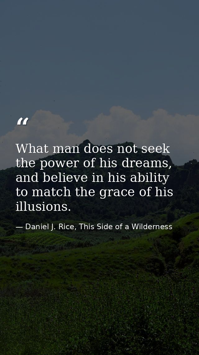 What man does not seek the power of his dreams, and believe in his ability to match the grace of his illusions. — Daniel J. Rice, This Side of a Wilderness