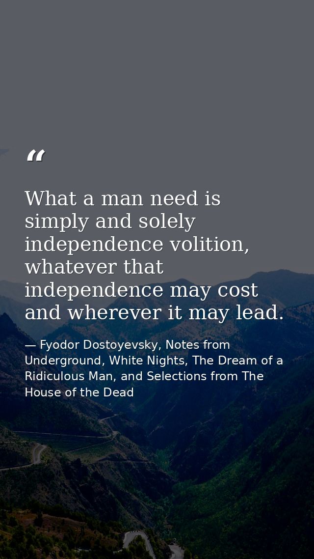 What a man need is simply and solely independence volition, whatever that independence may cost and wherever it may lead — Fyodor Dostoyevsky, Notes from Underground, White Nights, The Dream of a Ridiculous Man, and Selections from The House of the Dead
