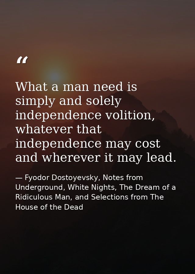 What a man need is simply and solely independence volition, whatever that independence may cost and wherever it may lead — Fyodor Dostoyevsky, Notes from Underground, White Nights, The Dream of a Ridiculous Man, and Selections from The House of the Dead