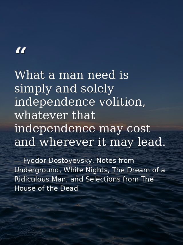 What a man need is simply and solely independence volition, whatever that independence may cost and wherever it may lead — Fyodor Dostoyevsky, Notes from Underground, White Nights, The Dream of a Ridiculous Man, and Selections from The House of the Dead