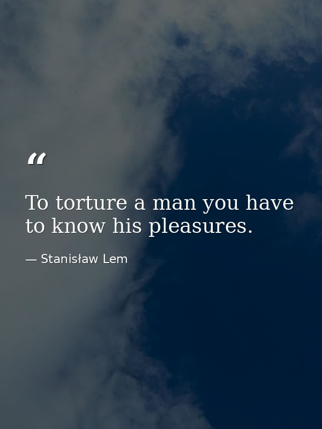 To torture a man you have to know his pleasures. — Stanisław Lem