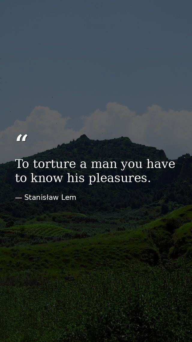 To torture a man you have to know his pleasures. — Stanisław Lem