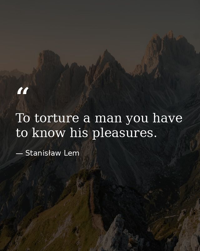 To torture a man you have to know his pleasures. — Stanisław Lem