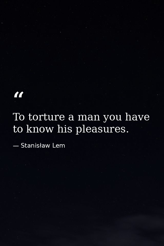 To torture a man you have to know his pleasures. — Stanisław Lem