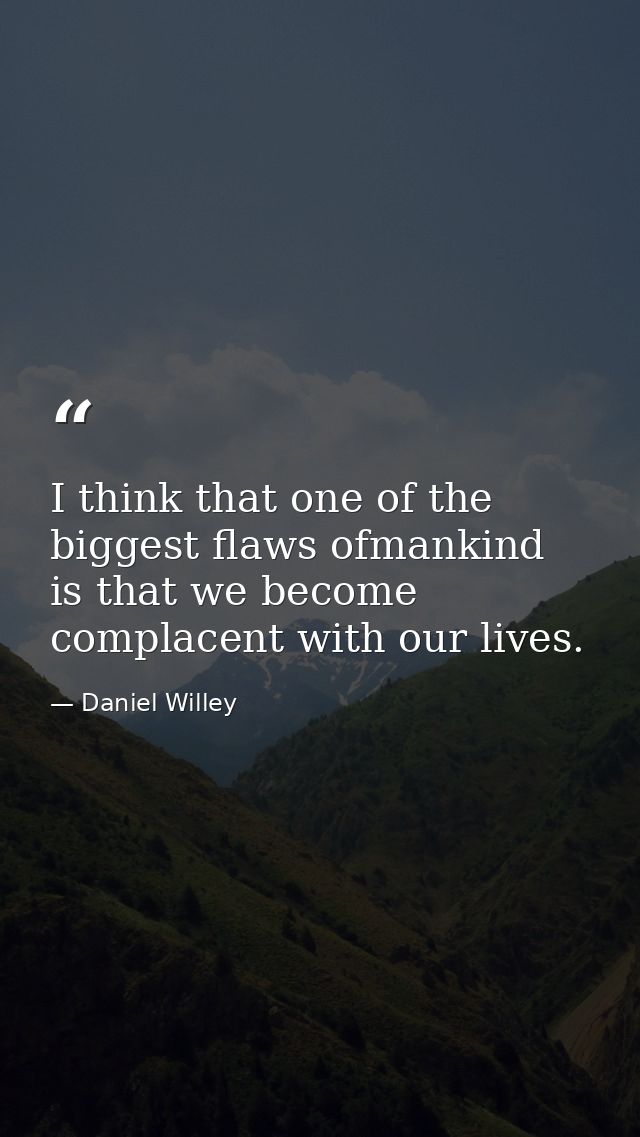I think that one of the biggest flaws ofmankind is that we become complacent with our lives. — Daniel Willey