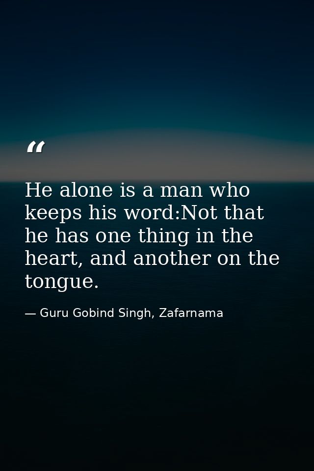 He alone is a man who keeps his word:Not that he has one thing in the heart, and another on the tongue. — Guru Gobind Singh, Zafarnama