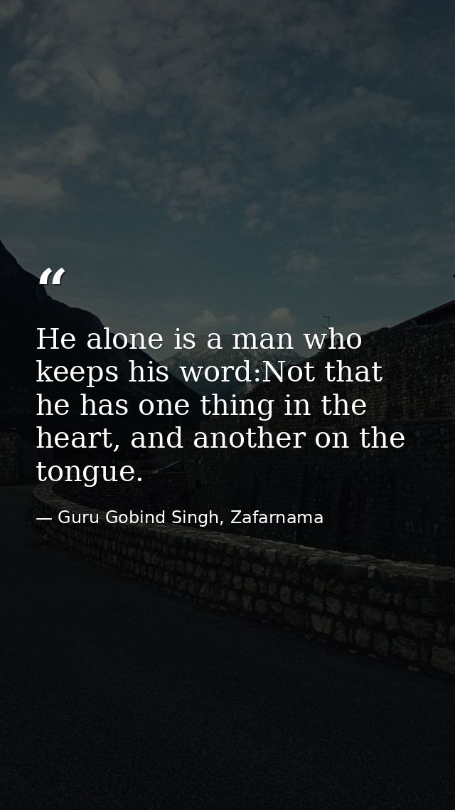 He alone is a man who keeps his word:Not that he has one thing in the heart, and another on the tongue. — Guru Gobind Singh, Zafarnama