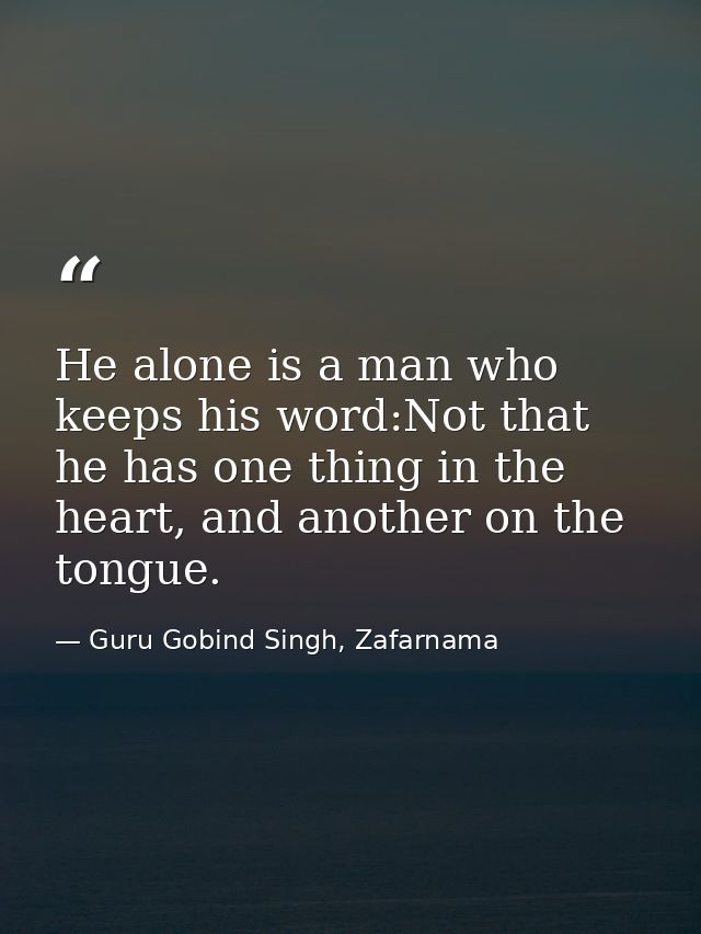 He alone is a man who keeps his word:Not that he has one thing in the heart, and another on the tongue. — Guru Gobind Singh, Zafarnama