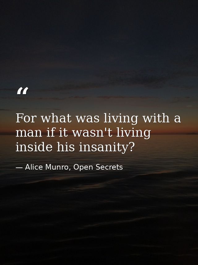For what was living with a man if it wasn't living inside his insanity? — Alice Munro, Open Secrets
