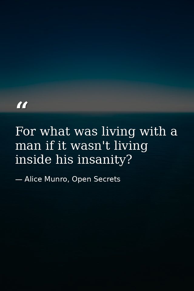 For what was living with a man if it wasn't living inside his insanity? — Alice Munro, Open Secrets