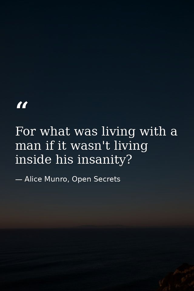 For what was living with a man if it wasn't living inside his insanity? — Alice Munro, Open Secrets