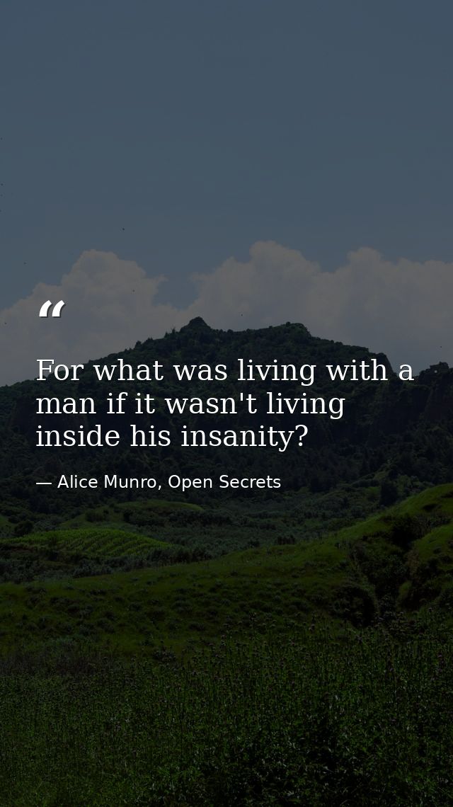 For what was living with a man if it wasn't living inside his insanity? — Alice Munro, Open Secrets