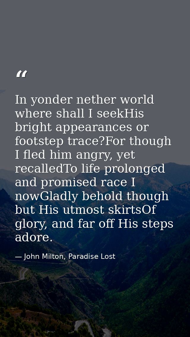 In yonder nether world where shall I seekHis bright appearances or footstep trace?For though I fled him angry, yet recal — John Milton, Paradise Lost