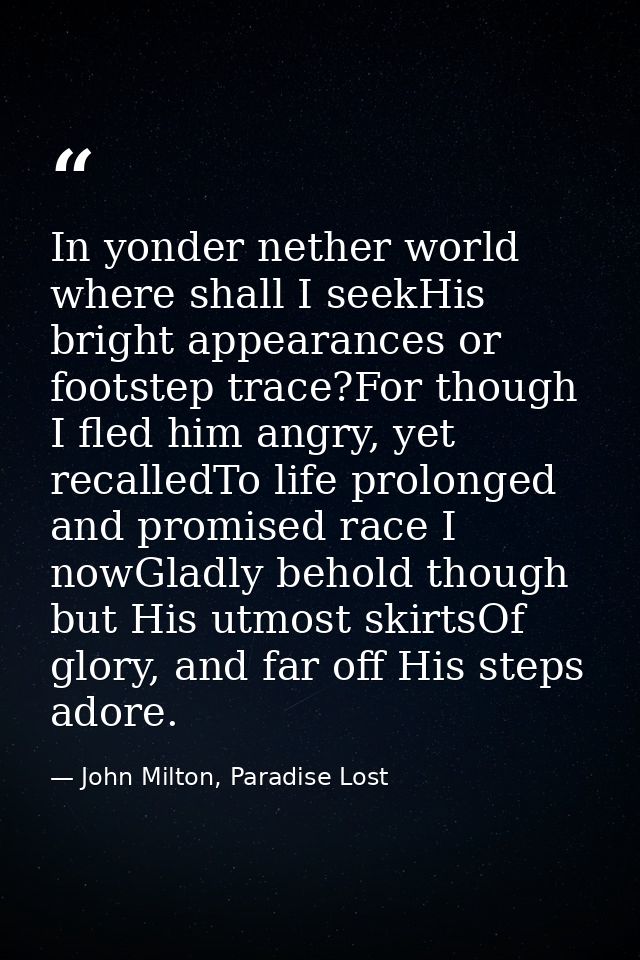In yonder nether world where shall I seekHis bright appearances or footstep trace?For though I fled him angry, yet recal — John Milton, Paradise Lost