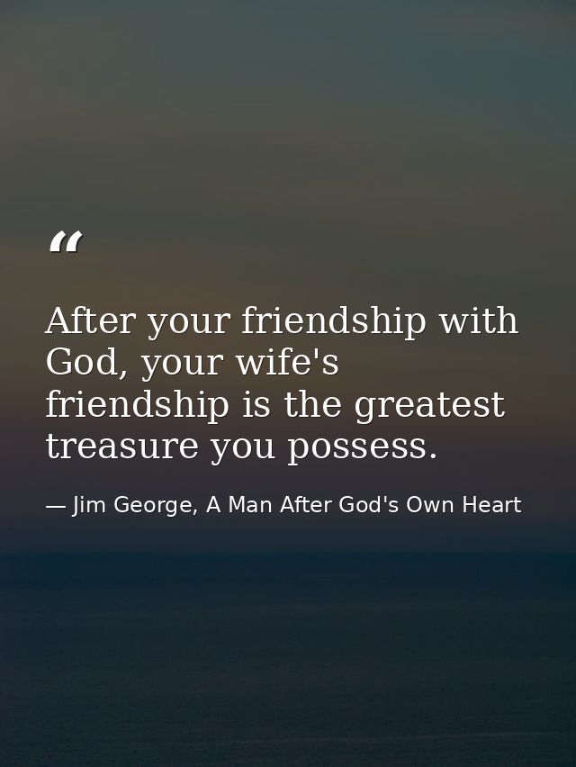After your friendship with God, your wife's friendship is the greatest treasure you possess. — Jim George, A Man After God's Own Heart