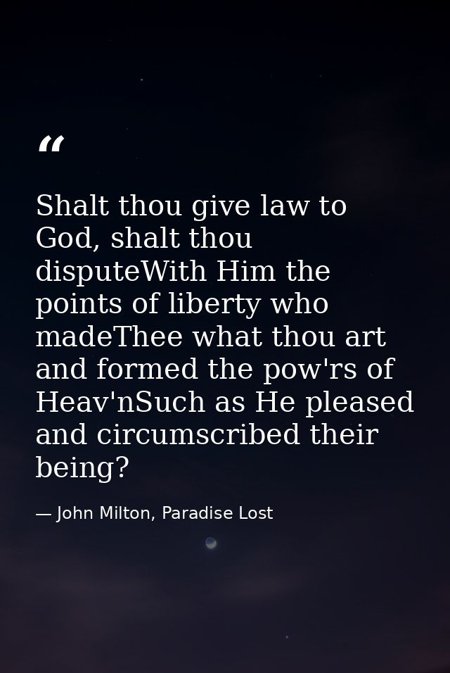 Shalt thou give law to God, shalt thou disputeWith Him the points of liberty who madeThee what thou art and formed the p — John Milton, Paradise Lost