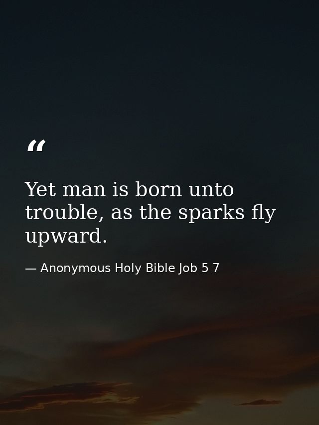 Yet man is born unto trouble, as the sparks fly upward. — Anonymous Holy Bible Job 5 7