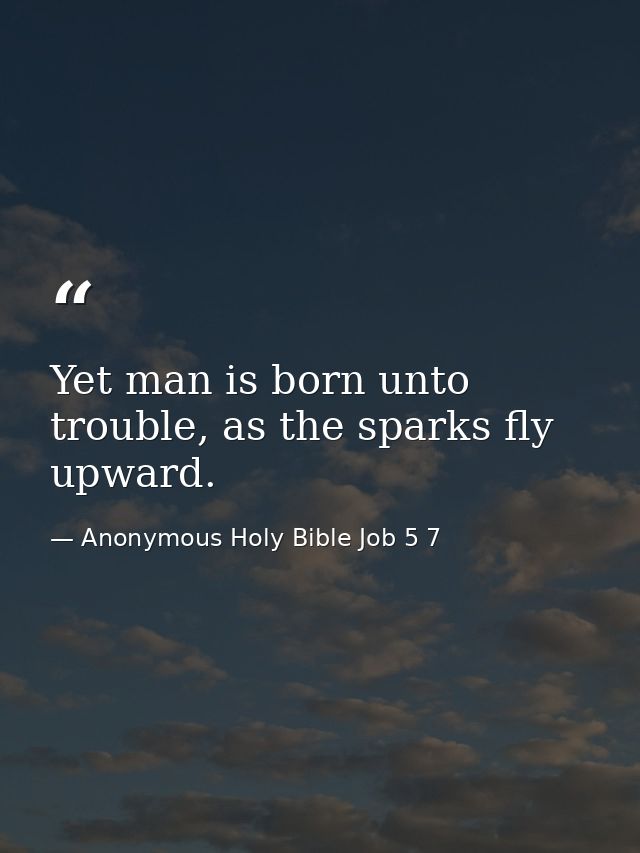 Yet man is born unto trouble, as the sparks fly upward. — Anonymous Holy Bible Job 5 7