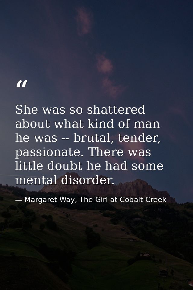 She was so shattered about what kind of man he was -- brutal, tender, passionate. There was little doubt he had some men — Margaret Way, The Girl at Cobalt Creek