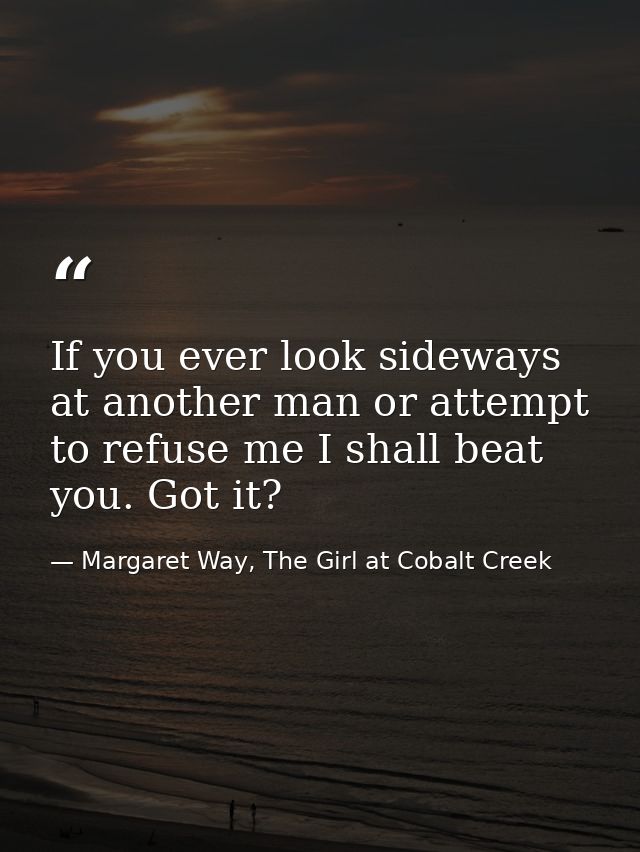 If you ever look sideways at another man or attempt to refuse me I shall beat you. Got it? — Margaret Way, The Girl at Cobalt Creek