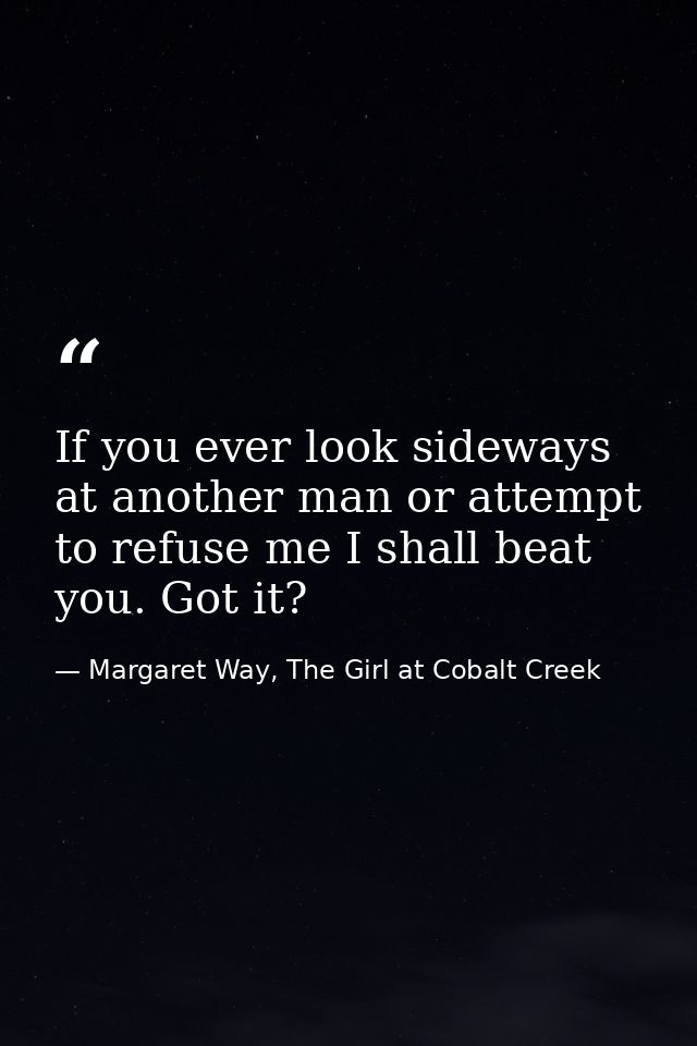 If you ever look sideways at another man or attempt to refuse me I shall beat you. Got it? — Margaret Way, The Girl at Cobalt Creek